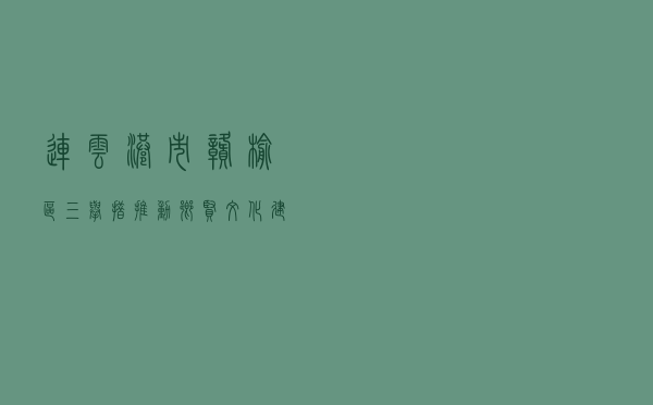 连云港市赣榆区“三举措”推动乡贤文化建设工作案例