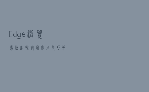 Edge浏览器兼容性设置，实用技巧，分享给你（2023新版）