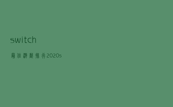 switch 最佳游戏排行，2020switch必玩游戏排行