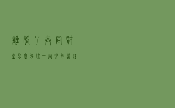 离婚了，共同财产怎么分？你一定要知道这3件事，别让自己吃亏