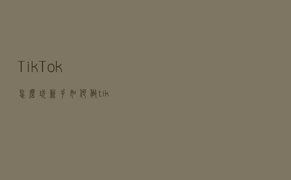 TikTok怎么玩？新手如何做tiktok变现最快