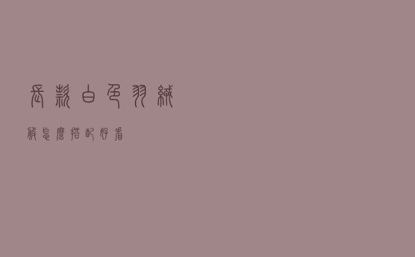 长款白色羽绒服怎么搭配好看