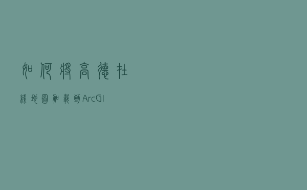 如何将高德在线地图加载到ArcGIS