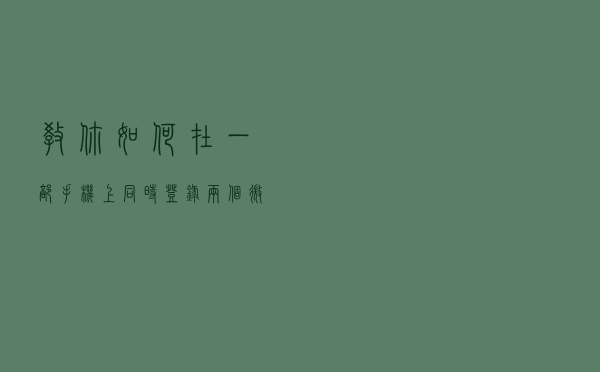 教你如何在一部手机上同时登录两个微信号