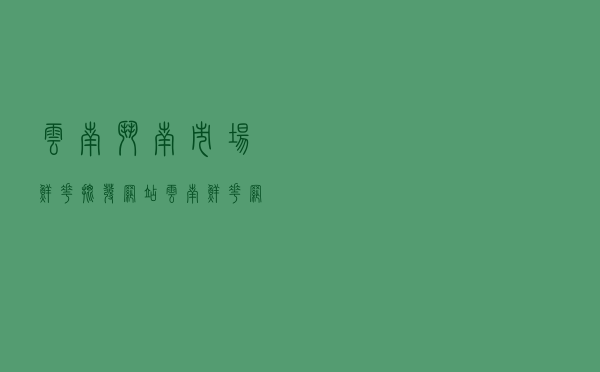 云南斗南市场鲜花批发网站，云南鲜花网