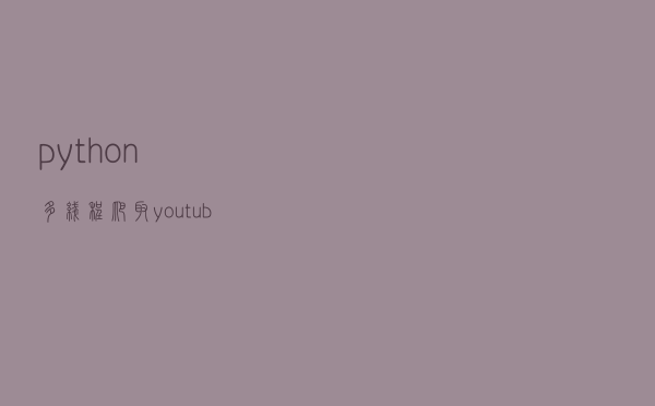 python多线程爬取youtube视频，外面的世界很精彩