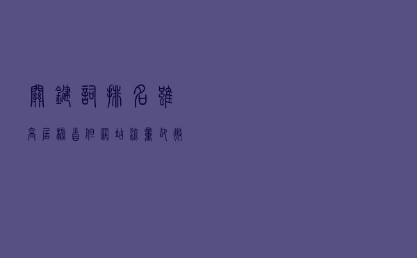 关键词排名虽高居榜首,但网站流量却微乎其微 关键词排名虽高居榜首,但网站流量却微乎其微