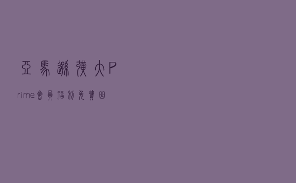 亚马逊扩大Prime会员福利：免费曲库从200万首增至1亿首