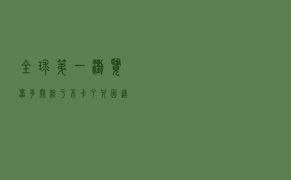 全球第一浏览器多开终于不卡了 只因这项升级