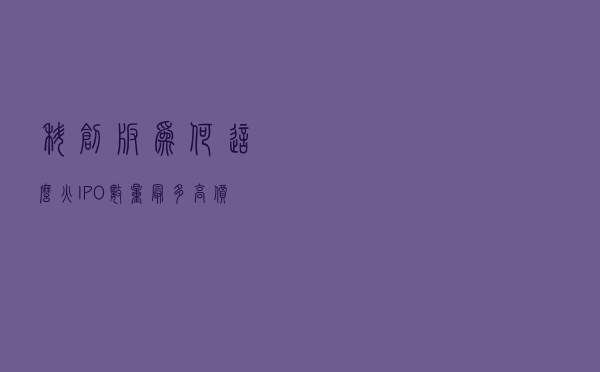 科创板为何这么火？IPO数量最多、高价股扎堆、科研人员成富豪，蚂蚁金服、京东数科等科技巨头也将登陆