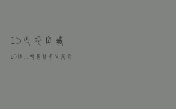 1.5匹的空调10个小时消耗多少度电？