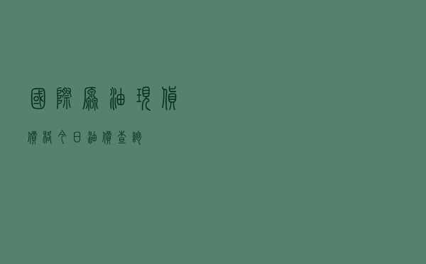 国际原油现货价格_今日油价查询