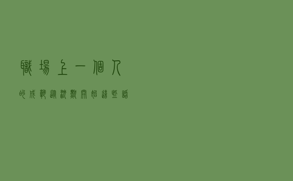 职场上一个人的成熟，从沉默开始，这些话守好口也要对他人说