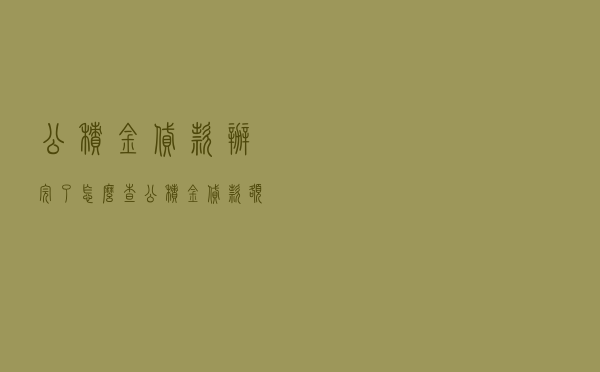公积金贷款办完了怎么查_公积金贷款额度怎么算