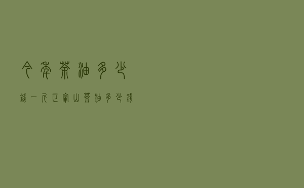 今年茶油多少钱一斤 - 正宗山茶油多少钱一斤