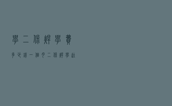 学二保焊学费多少钱一个月 - 二保焊学徒工多久学会