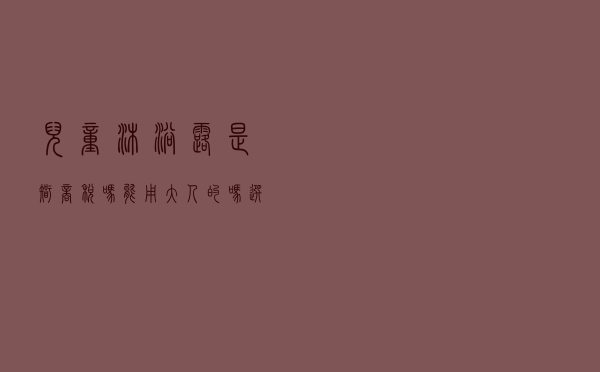 儿童沐浴露是智商税吗？能用大人的吗？选购婴儿沐浴露看5点