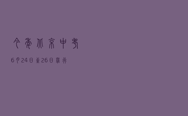 今年北京中考6月24日至26日举行 继续实施“两考合一