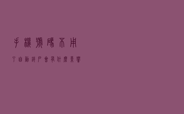 手机号码不用了，自动销户会有什么影响吗？
