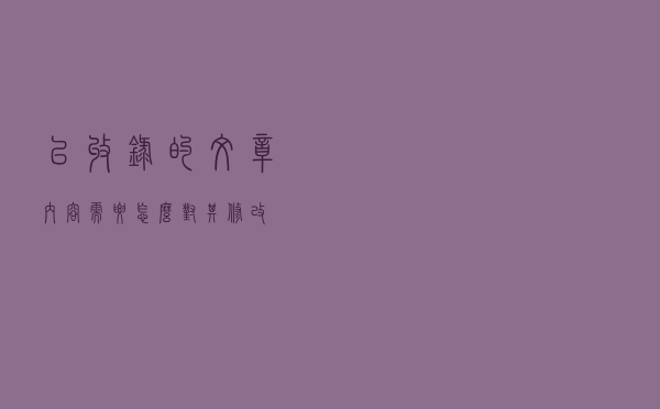 已收录的文章内容需要怎么对其修改? 已收录的文章内容需要怎么对其修改?