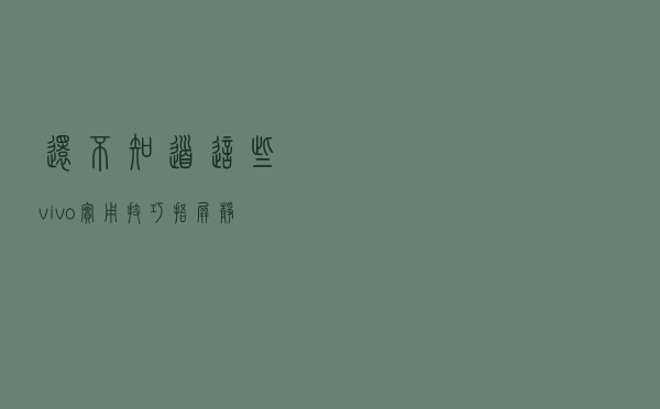 还不知道这些vivo实用技巧？捂屏静音，分屏任务给你便利