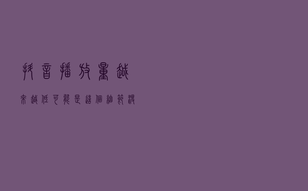 抖音播放量越来越低，可能是这个细节没做好