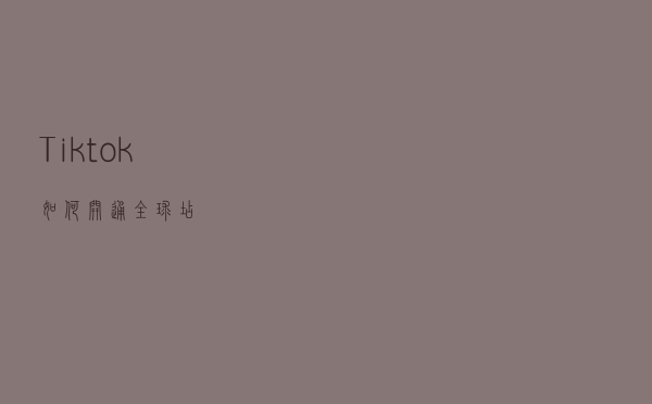 Tiktok 如何开通全球店？