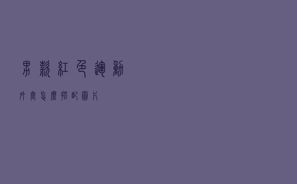 男款红色运动外套怎么搭配图片