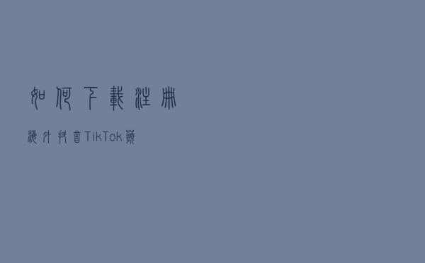 如何下载注册海外抖音Tik Tok？（苹果版）