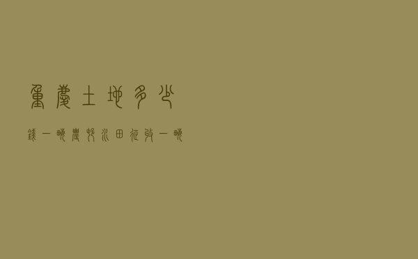 重庆土地多少钱一亩（农村水田征收一亩多少钱）