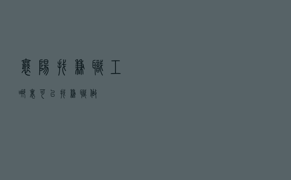 襄阳找兼职工 「哪里可以找兼职做」
