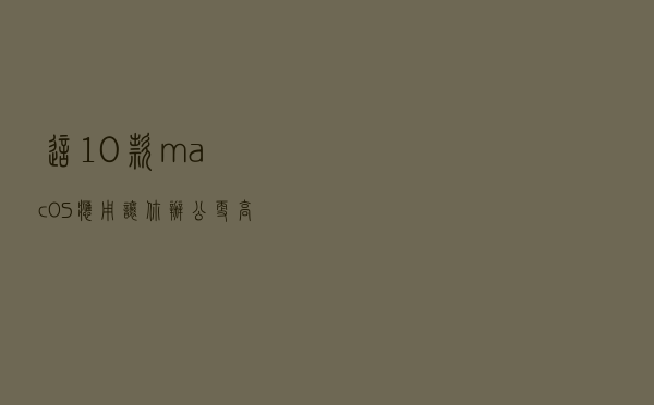 这10款macOS应用,让你办公更高效 这10款macOS应用,让你办公更高效