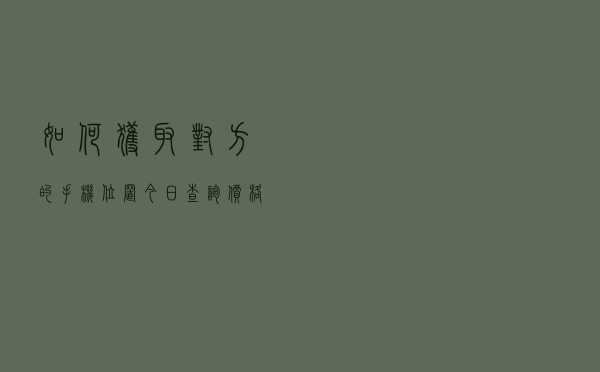 如何获取对方的手机位置「今日查询价格82元」