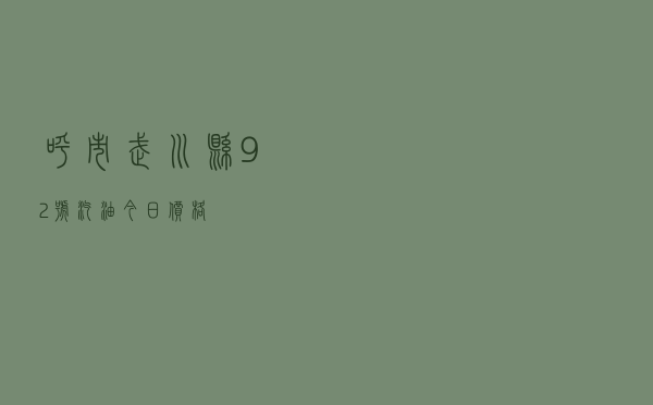呼市武川县92号汽油今日价格