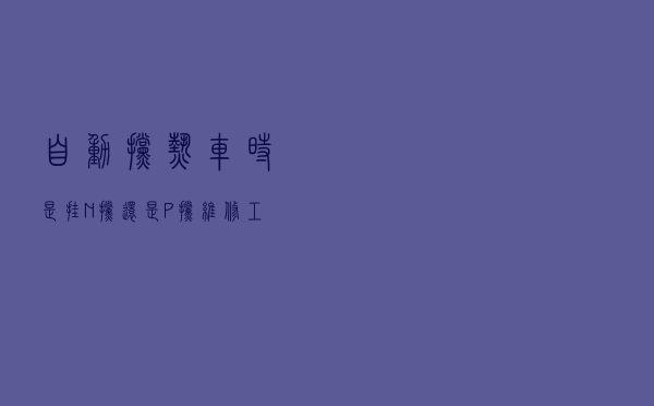 自动挡“热车”时，是挂N挡还是P挡？维修工：9成车主不知道