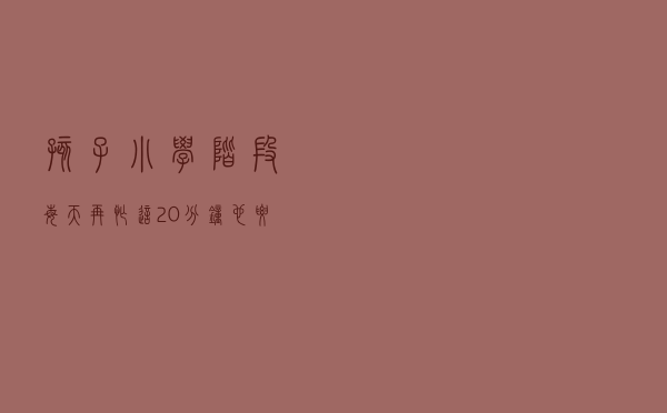 孩子小学阶段，每天再忙这20分钟也要坚持！