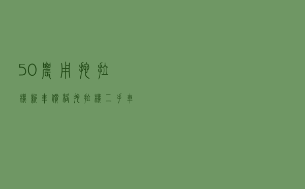 50农用拖拉机新车价格 「拖拉机二手车市场」