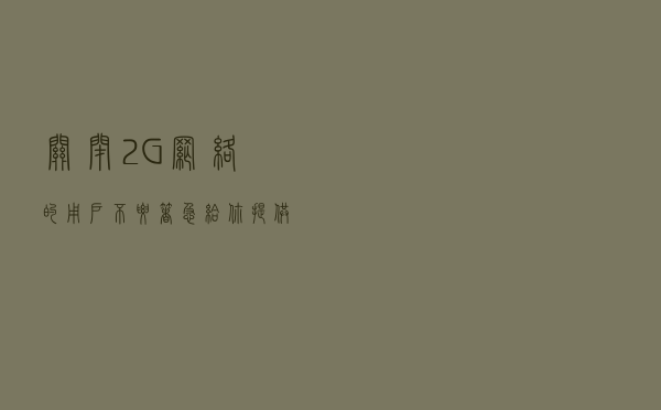 关闭2G网络的用户不要着急，给你提供几种解决方法