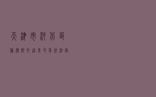天津市河北区检察院打造青少年普法宣教“河北模式”