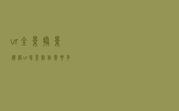 vr全景摄影价格（vr场景制作需要多少钱）