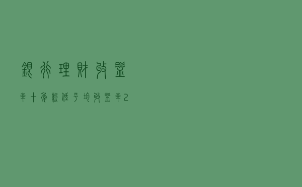 银行理财收益率十年新低：平均收益率2.09％，投资者趋向保守