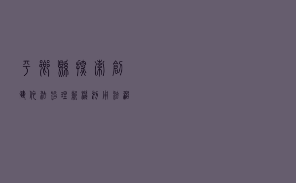 平乡县探索创建依法治理新机制 用法治集成化实现治理现代化