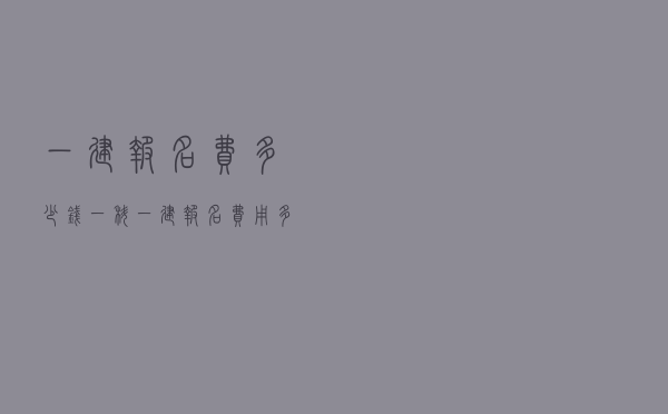 一建报名费多少钱一科，一建报名费用多少钱一共
