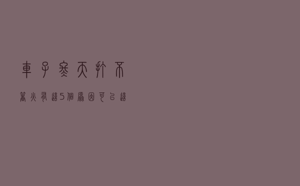 车子冬天打不着火有这5个原因，可以这样解决