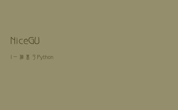 NiceGUI 一个基于 Python 语言编写的桌面应用程序框架