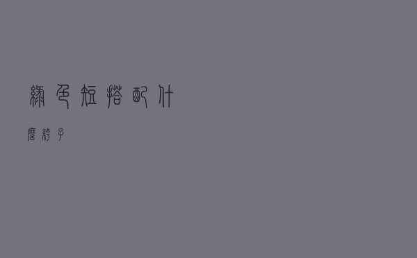 绿色短搭配什么裤子