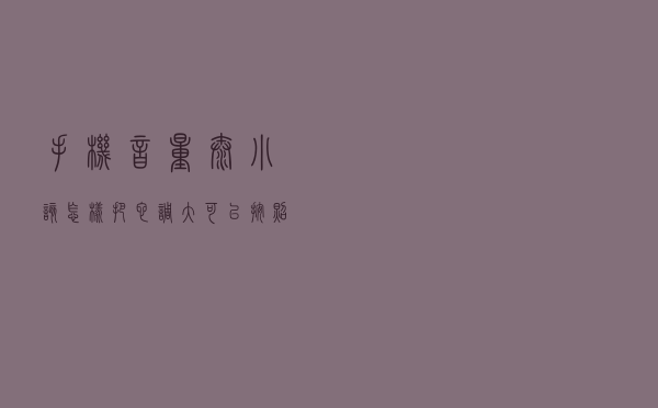 手机音量太小，该怎样把它调大？可以按照以下步骤操作