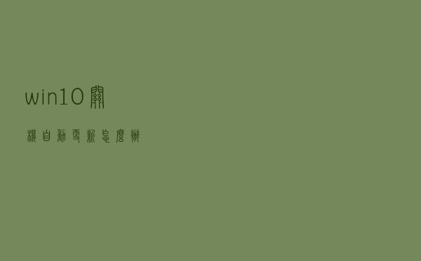 win10关机自动更新怎么办
