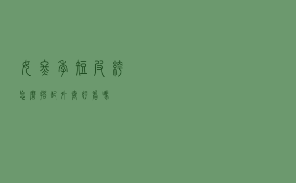 女冬季短皮裤怎么搭配外套好看吗