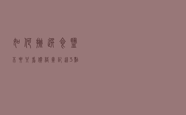 如何挑选食盐，不要只看价格，牢记这3点，轻松挑到优质好盐，简单实用